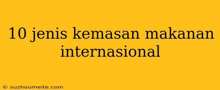 10 Jenis Kemasan Makanan Internasional