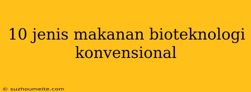 10 Jenis Makanan Bioteknologi Konvensional