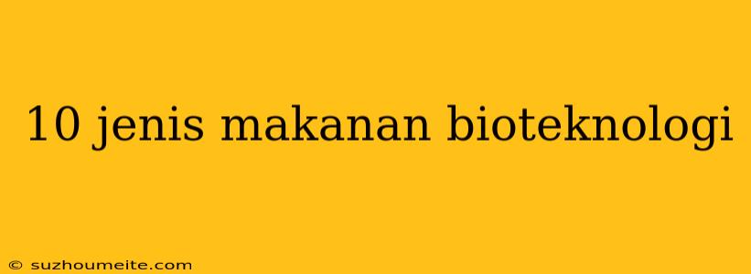 10 Jenis Makanan Bioteknologi