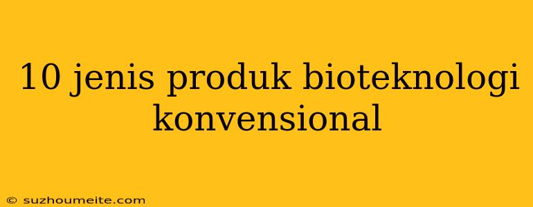 10 Jenis Produk Bioteknologi Konvensional