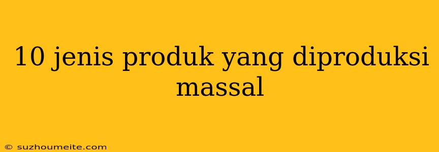 10 Jenis Produk Yang Diproduksi Massal