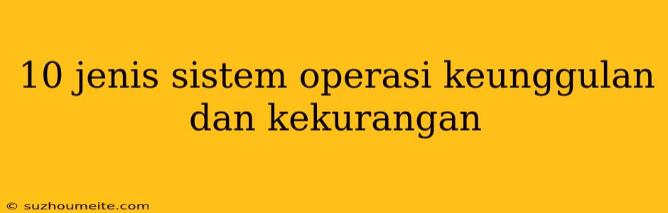 10 Jenis Sistem Operasi Keunggulan Dan Kekurangan