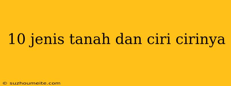 10 Jenis Tanah Dan Ciri Cirinya