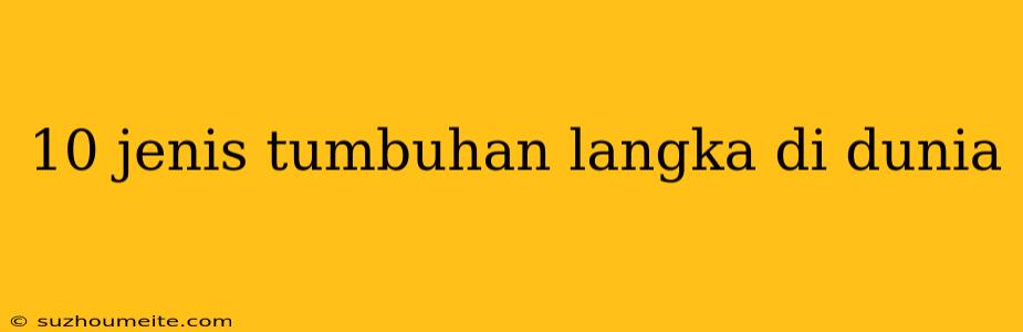 10 Jenis Tumbuhan Langka Di Dunia