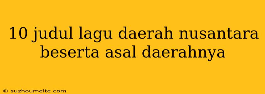 10 Judul Lagu Daerah Nusantara Beserta Asal Daerahnya