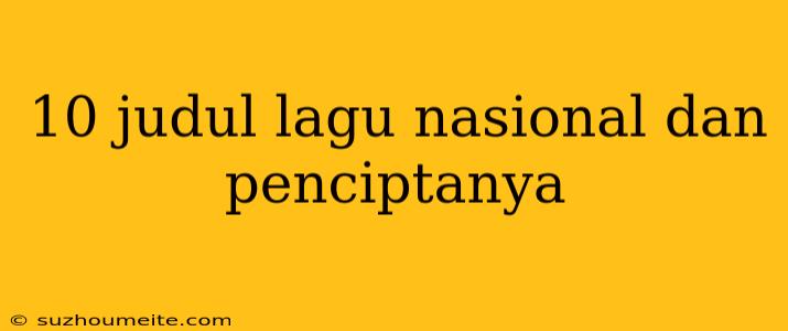 10 Judul Lagu Nasional Dan Penciptanya