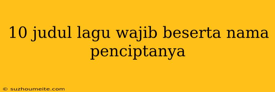 10 Judul Lagu Wajib Beserta Nama Penciptanya