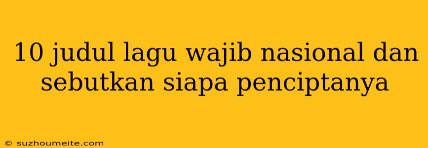 10 Judul Lagu Wajib Nasional Dan Sebutkan Siapa Penciptanya