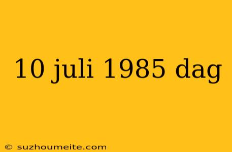 10 Juli 1985 Dag