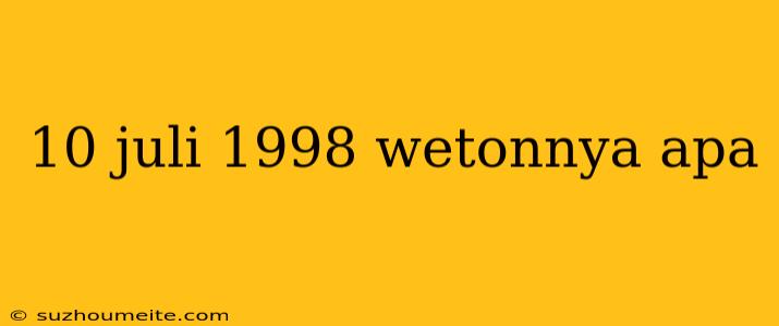 10 Juli 1998 Wetonnya Apa