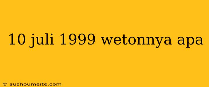 10 Juli 1999 Wetonnya Apa