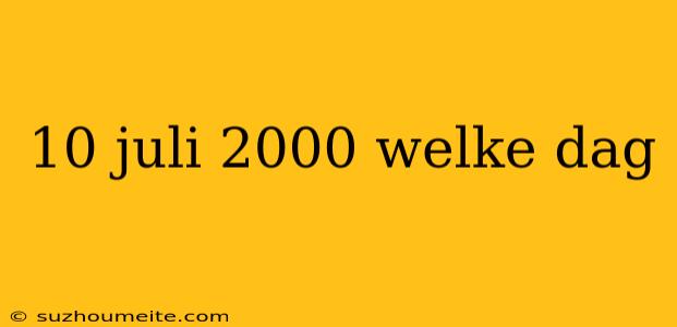 10 Juli 2000 Welke Dag