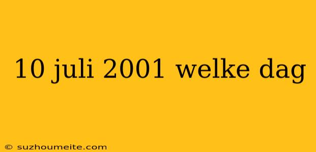 10 Juli 2001 Welke Dag