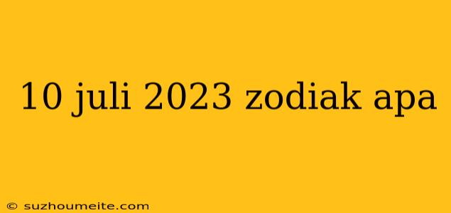 10 Juli 2023 Zodiak Apa