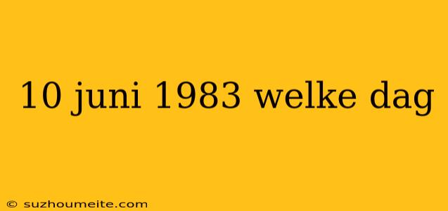 10 Juni 1983 Welke Dag