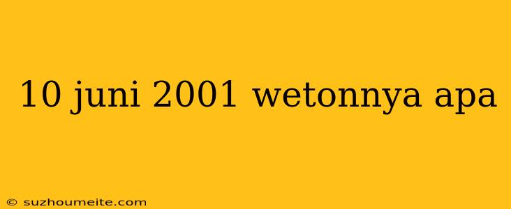 10 Juni 2001 Wetonnya Apa