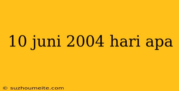 10 Juni 2004 Hari Apa