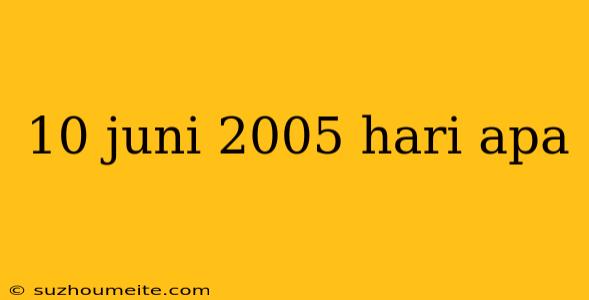 10 Juni 2005 Hari Apa