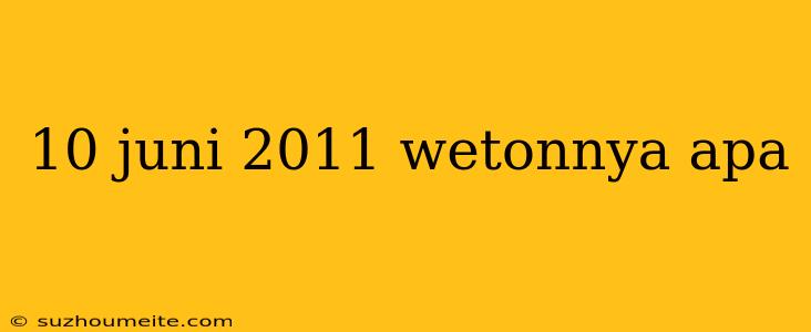 10 Juni 2011 Wetonnya Apa