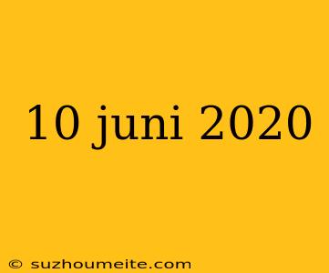 10 Juni 2020