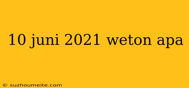 10 Juni 2021 Weton Apa