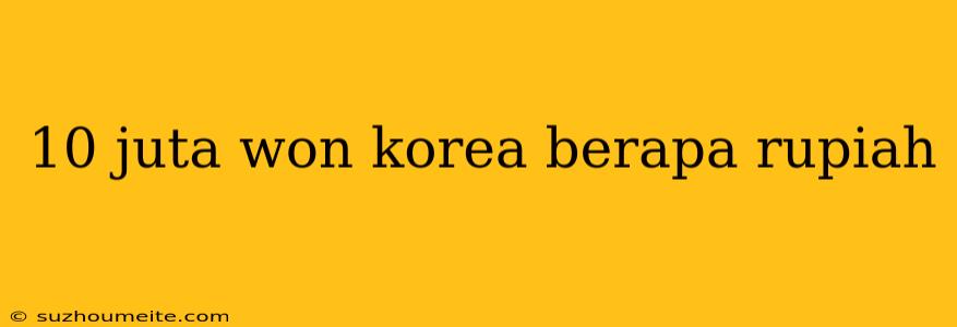 10 Juta Won Korea Berapa Rupiah