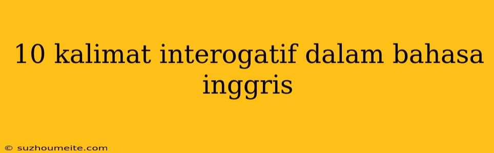 10 Kalimat Interogatif Dalam Bahasa Inggris