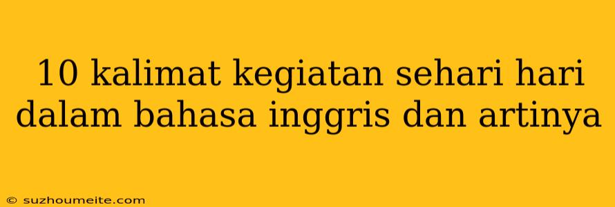 10 Kalimat Kegiatan Sehari Hari Dalam Bahasa Inggris Dan Artinya