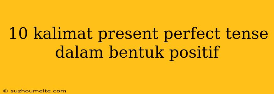 10 Kalimat Present Perfect Tense Dalam Bentuk Positif