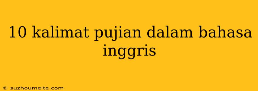 10 Kalimat Pujian Dalam Bahasa Inggris