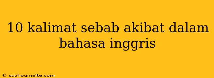 10 Kalimat Sebab Akibat Dalam Bahasa Inggris