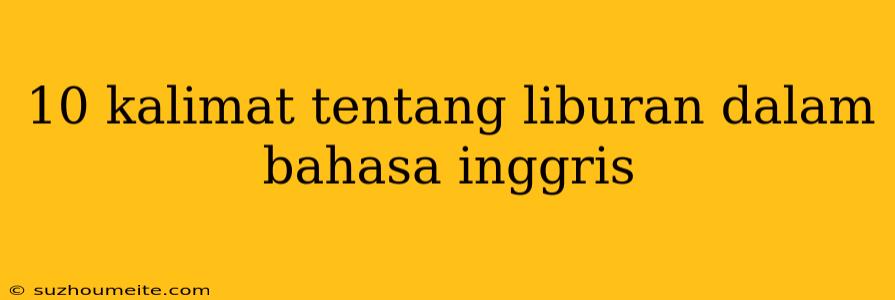 10 Kalimat Tentang Liburan Dalam Bahasa Inggris