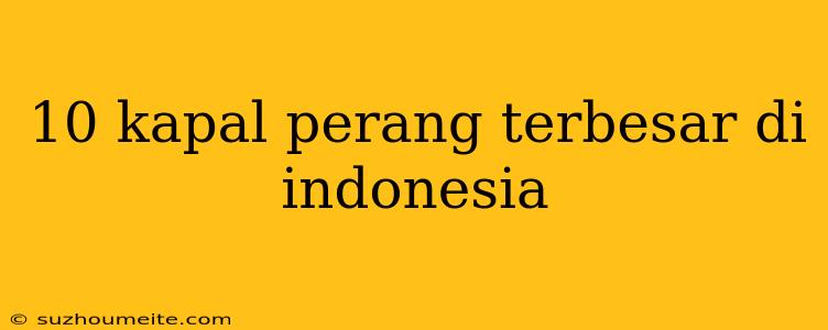 10 Kapal Perang Terbesar Di Indonesia