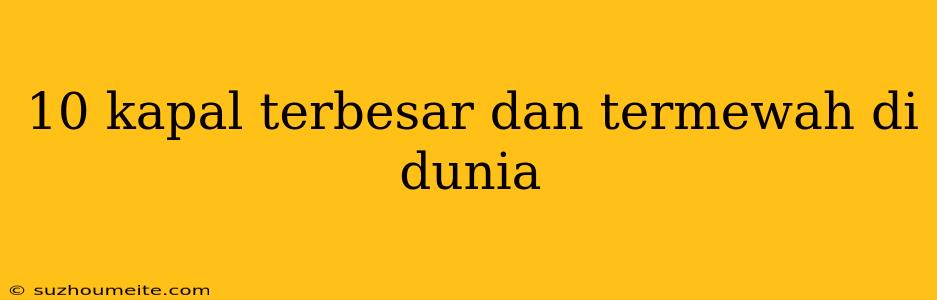 10 Kapal Terbesar Dan Termewah Di Dunia