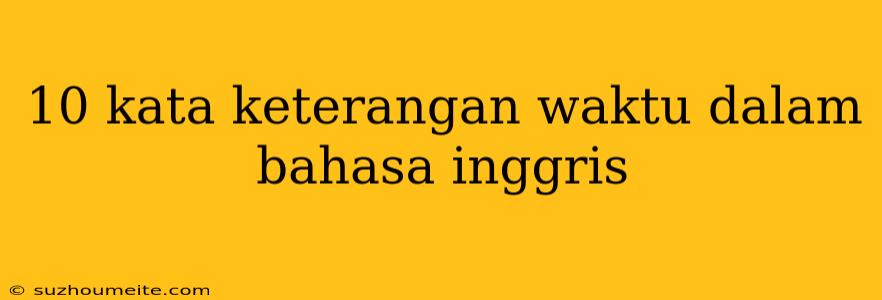 10 Kata Keterangan Waktu Dalam Bahasa Inggris