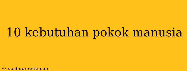 10 Kebutuhan Pokok Manusia