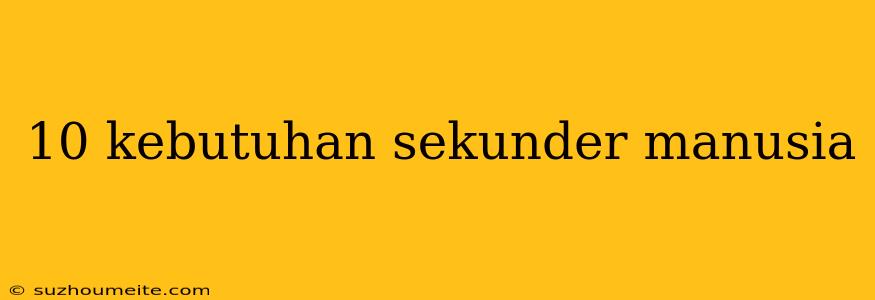 10 Kebutuhan Sekunder Manusia