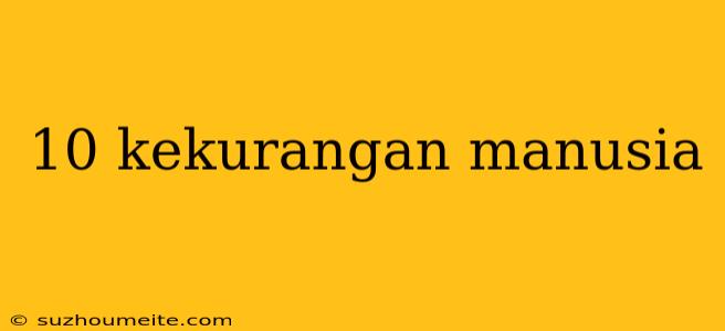 10 Kekurangan Manusia