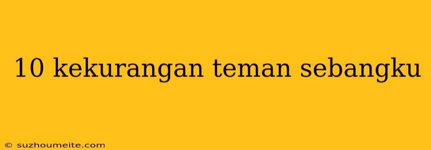 10 Kekurangan Teman Sebangku