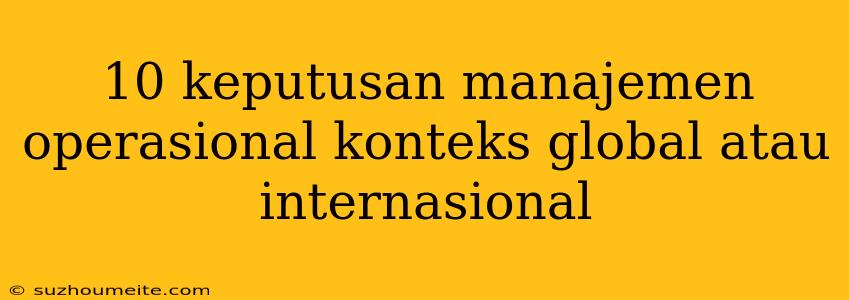 10 Keputusan Manajemen Operasional Konteks Global Atau Internasional