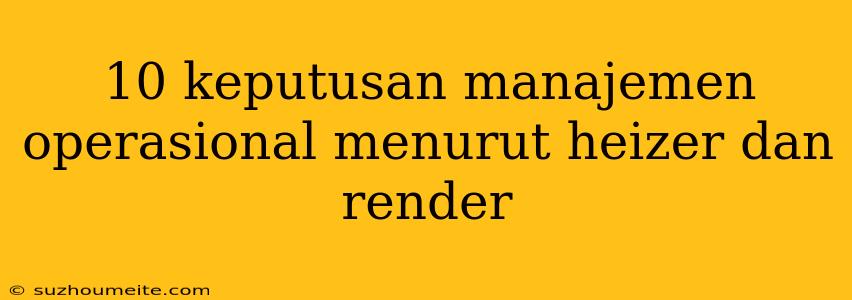 10 Keputusan Manajemen Operasional Menurut Heizer Dan Render