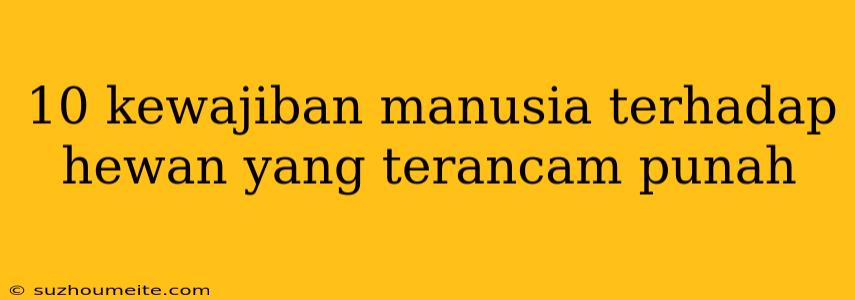 10 Kewajiban Manusia Terhadap Hewan Yang Terancam Punah