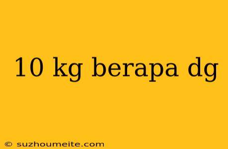 10 Kg Berapa Dg