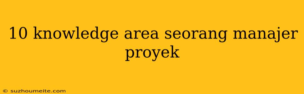 10 Knowledge Area Seorang Manajer Proyek