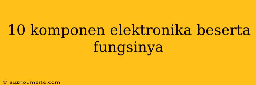 10 Komponen Elektronika Beserta Fungsinya