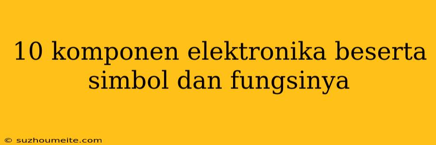 10 Komponen Elektronika Beserta Simbol Dan Fungsinya