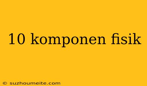 10 Komponen Fisik