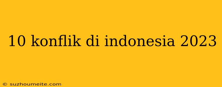 10 Konflik Di Indonesia 2023