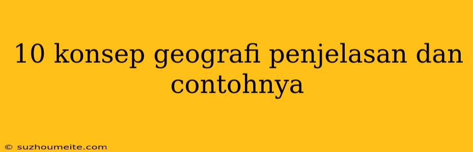 10 Konsep Geografi Penjelasan Dan Contohnya