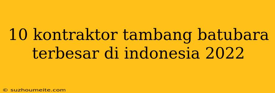 10 Kontraktor Tambang Batubara Terbesar Di Indonesia 2022